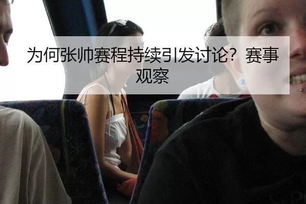 为何张帅赛程持续引发讨论？赛事观察