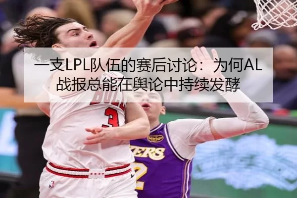 一支LPL队伍的赛后讨论：为何AL战报总能在舆论中持续发酵