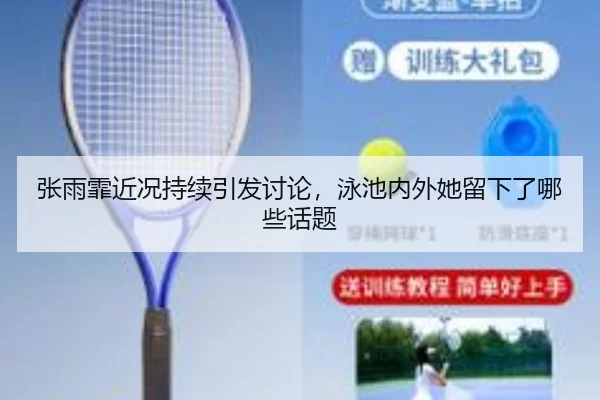 张雨霏近况持续引发讨论，泳池内外她留下了哪些话题
